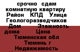 срочно! сдам 1 комнатную квартиру! › Район ­ КПД › Улица ­ Геологоразведчиков › Дом ­ 44 › Этажность дома ­ 20 › Цена ­ 22 000 - Тюменская обл., Тюмень г. Недвижимость » Квартиры аренда   . Тюменская обл.